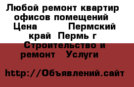 Любой ремонт квартир, офисов,помещений › Цена ­ 500 - Пермский край, Пермь г. Строительство и ремонт » Услуги   